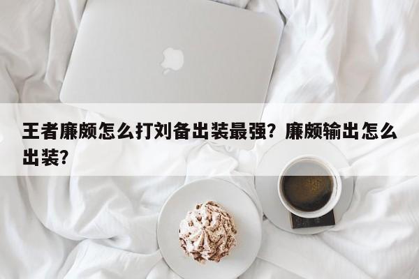 王者廉颇怎么打刘备出装最强？廉颇输出怎么出装？