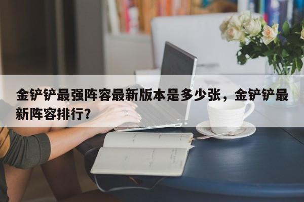 金铲铲最强阵容最新版本是多少张，金铲铲最新阵容排行？