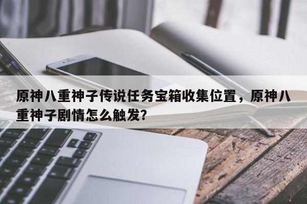 原神八重神子传说任务宝箱收集位置，原神八重神子剧情怎么触发？