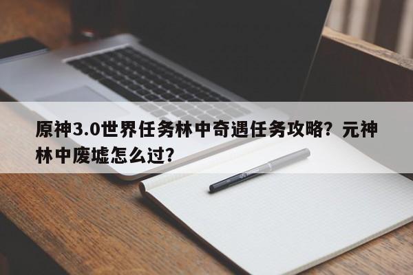 原神3.0世界任务林中奇遇任务攻略？元神林中废墟怎么过？