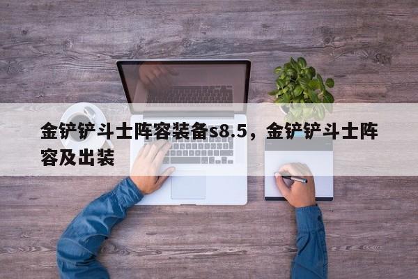 金铲铲斗士阵容装备s8.5，金铲铲斗士阵容及出装