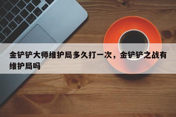 金铲铲大师维护局多久打一次，金铲铲之战有维护局吗