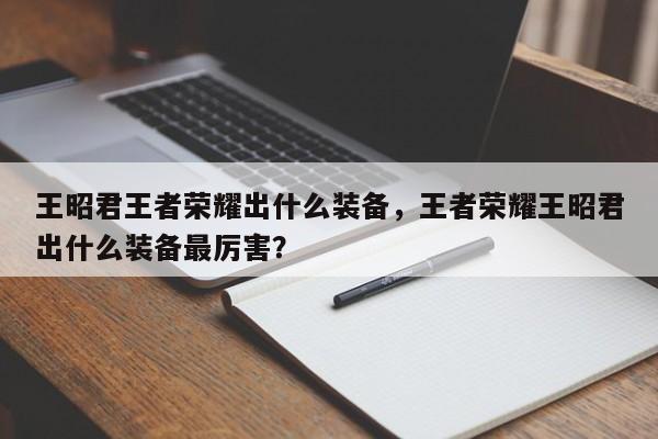 王昭君王者荣耀出什么装备，王者荣耀王昭君出什么装备最厉害？