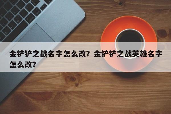 金铲铲之战名字怎么改？金铲铲之战英雄名字怎么改？
