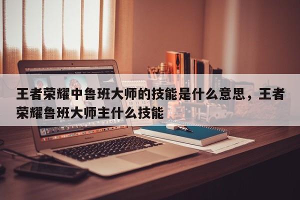 王者荣耀中鲁班大师的技能是什么意思，王者荣耀鲁班大师主什么技能