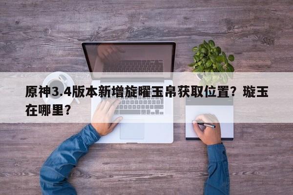 原神3.4版本新增旋曜玉帛获取位置？璇玉在哪里？