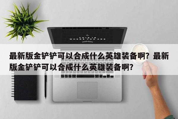 最新版金铲铲可以合成什么英雄装备啊?最新版金铲铲可以合成什么英雄装备啊?