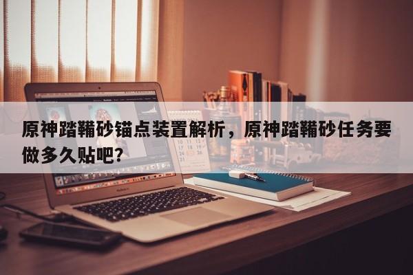 原神踏鞴砂锚点装置解析，原神踏鞴砂任务要做多久贴吧？