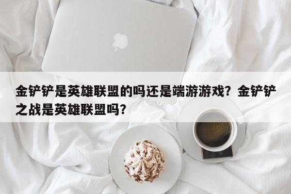 金铲铲是英雄联盟的吗还是端游游戏？金铲铲之战是英雄联盟吗？