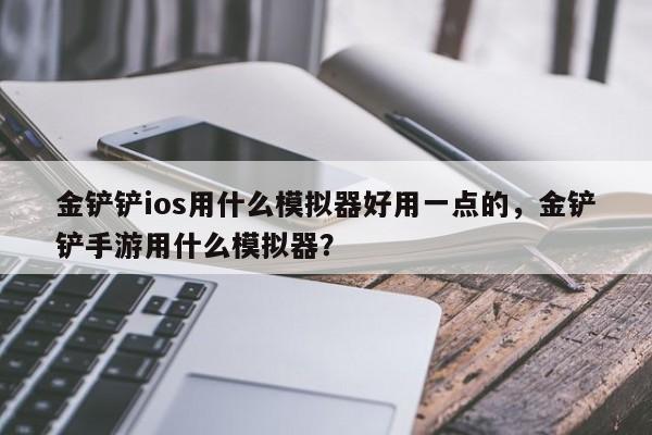 金铲铲ios用什么模拟器好用一点的，金铲铲手游用什么模拟器？
