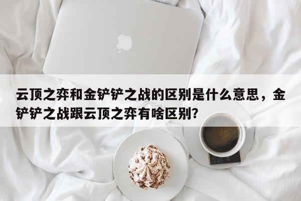 云顶之弈和金铲铲之战的区别是什么意思，金铲铲之战跟云顶之弈有啥区别？