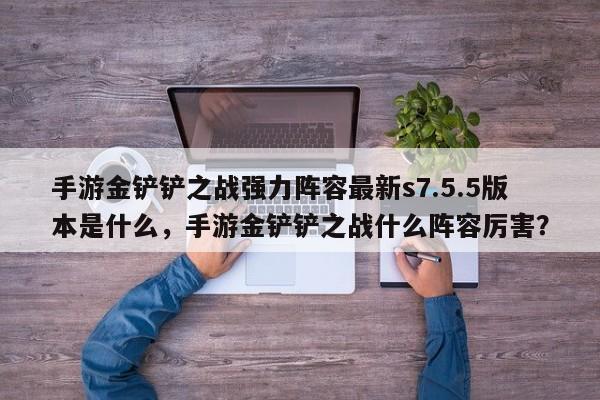 手游金铲铲之战强力阵容最新s7.5.5版本是什么，手游金铲铲之战什么阵容厉害？