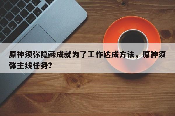 原神须弥隐藏成就为了工作达成方法，原神须弥主线任务？