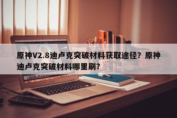 原神V2.8迪卢克突破材料获取途径？原神迪卢克突破材料哪里刷？