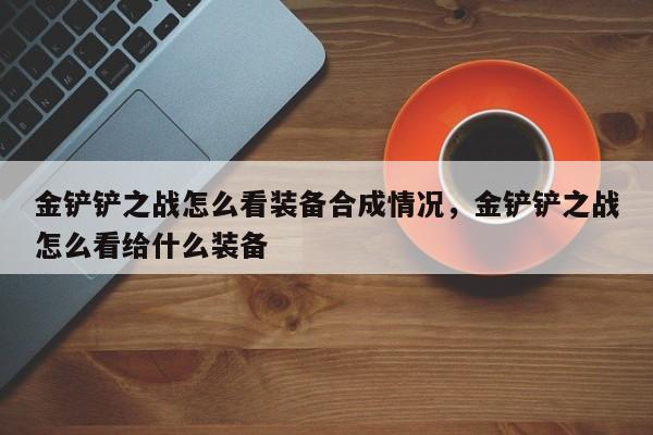 金铲铲之战怎么看装备合成情况，金铲铲之战怎么看给什么装备