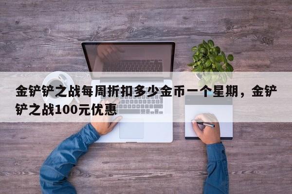 金铲铲之战每周折扣多少金币一个星期，金铲铲之战100元优惠
