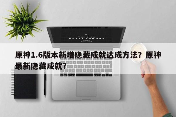 原神1.6版本新增隐藏成就达成方法？原神最新隐藏成就？