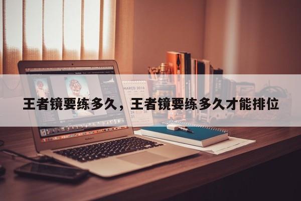 王者镜要练多久，王者镜要练多久才能排位
