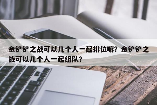 金铲铲之战可以几个人一起排位嘛？金铲铲之战可以几个人一起组队？