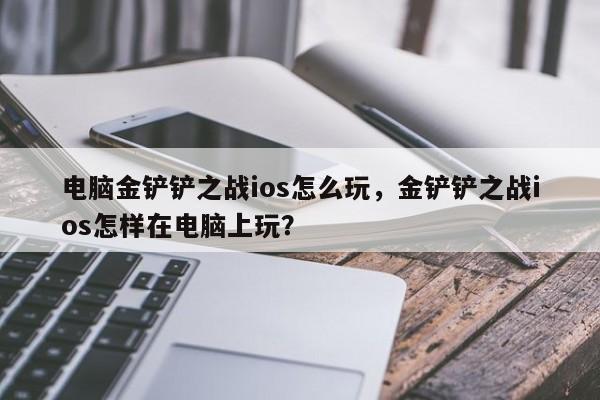 电脑金铲铲之战ios怎么玩，金铲铲之战ios怎样在电脑上玩？
