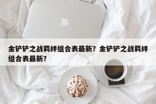 金铲铲之战羁绊组合表最新？金铲铲之战羁绊组合表最新？