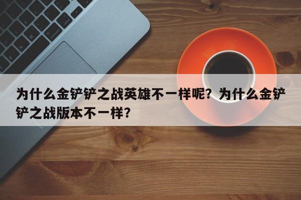为什么金铲铲之战英雄不一样呢？为什么金铲铲之战版本不一样？