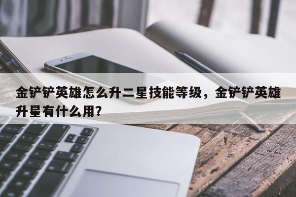 金铲铲英雄怎么升二星技能等级，金铲铲英雄升星有什么用？