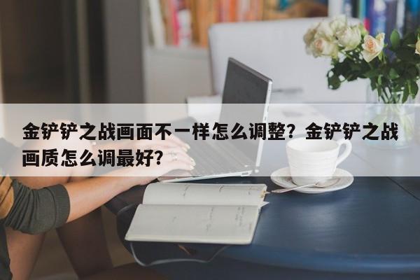 金铲铲之战画面不一样怎么调整？金铲铲之战画质怎么调最好？