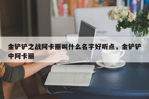金铲铲之战阿卡丽叫什么名字好听点，金铲铲中阿卡丽