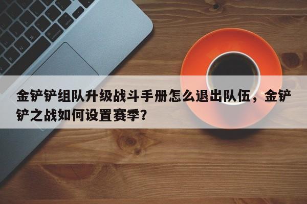 金铲铲组队升级战斗手册怎么退出队伍，金铲铲之战如何设置赛季？