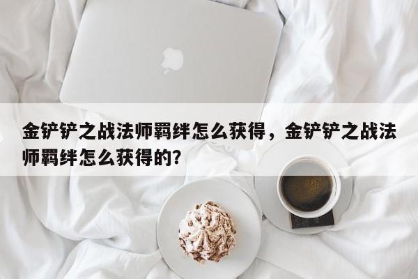 金铲铲之战法师羁绊怎么获得，金铲铲之战法师羁绊怎么获得的？