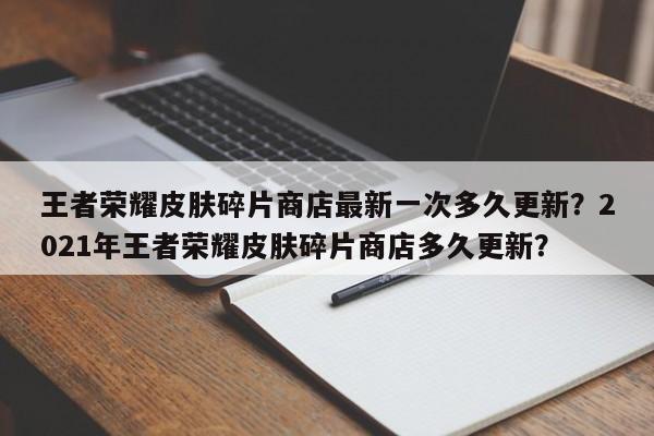 王者荣耀皮肤碎片商店最新一次多久更新?2021年王者荣耀皮肤碎片商店多久更新?