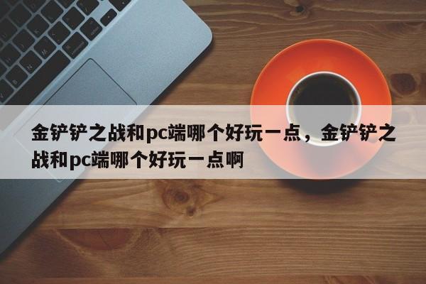 金铲铲之战和pc端哪个好玩一点，金铲铲之战和pc端哪个好玩一点啊