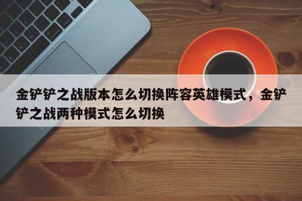 金铲铲之战版本怎么切换阵容英雄模式，金铲铲之战两种模式怎么切换