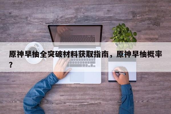 原神早柚全突破材料获取指南，原神早柚概率？