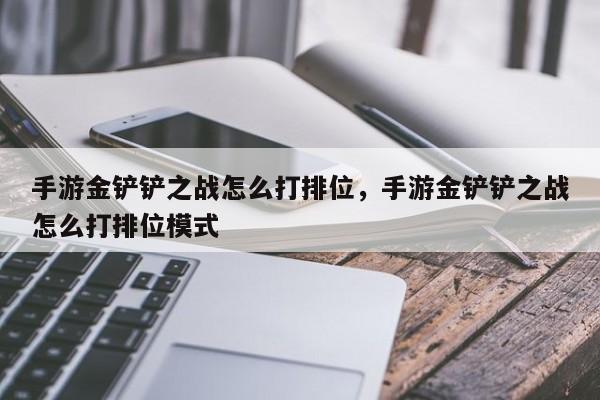 手游金铲铲之战怎么打排位，手游金铲铲之战怎么打排位模式