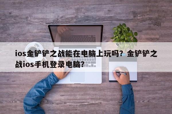 ios金铲铲之战能在电脑上玩吗？金铲铲之战ios手机登录电脑？