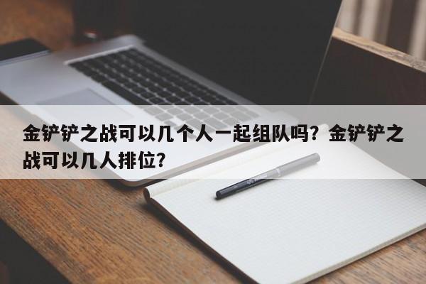 金铲铲之战可以几个人一起组队吗？金铲铲之战可以几人排位？