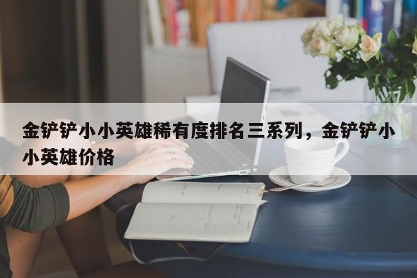 金铲铲小小英雄稀有度排名三系列，金铲铲小小英雄价格