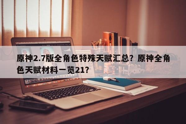 原神2.7版全角色特殊天赋汇总？原神全角色天赋材料一览21？