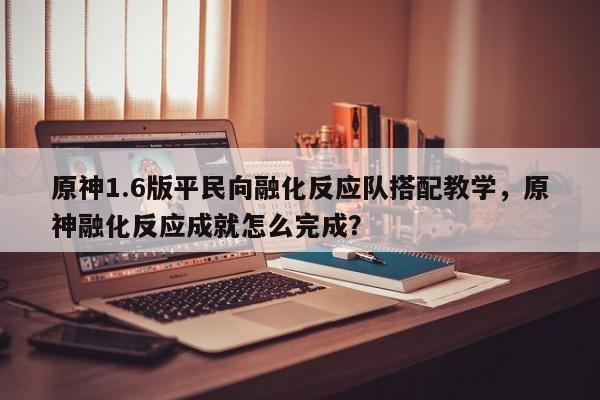原神1.6版平民向融化反应队搭配教学，原神融化反应成就怎么完成？