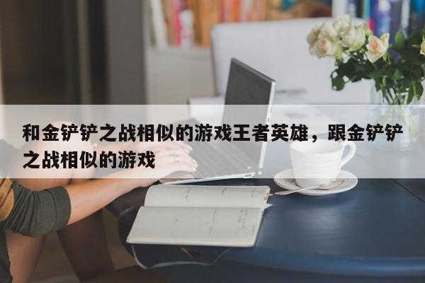 和金铲铲之战相似的游戏王者英雄，跟金铲铲之战相似的游戏