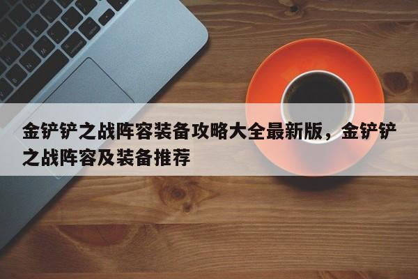 金铲铲之战阵容装备攻略大全最新版，金铲铲之战阵容及装备推荐