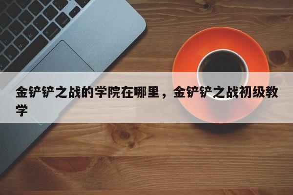 金铲铲之战的学院在哪里，金铲铲之战初级教学
