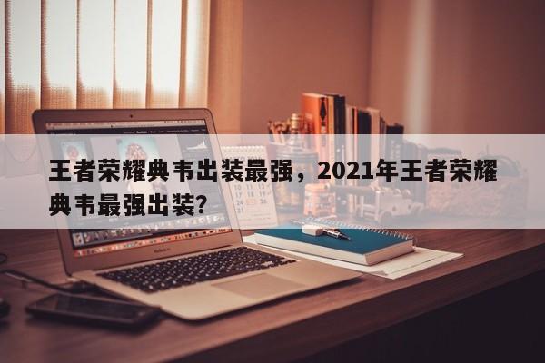 王者荣耀典韦出装最强，2021年王者荣耀典韦最强出装？