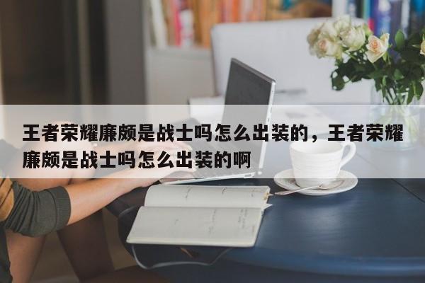 王者荣耀廉颇是战士吗怎么出装的，王者荣耀廉颇是战士吗怎么出装的啊