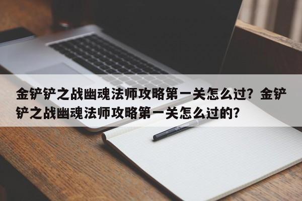 金铲铲之战幽魂法师攻略第一关怎么过？金铲铲之战幽魂法师攻略第一关怎么过的？