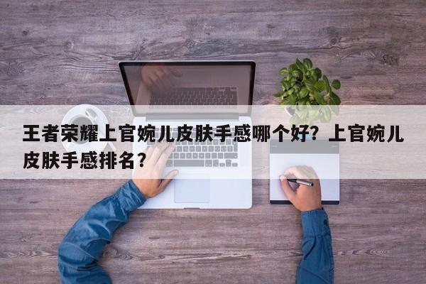 王者荣耀上官婉儿皮肤手感哪个好？上官婉儿皮肤手感排名？