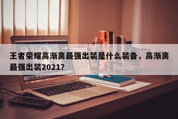 王者荣耀高渐离最强出装是什么装备，高渐离最强出装2021？
