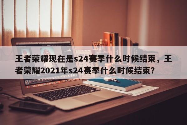 王者荣耀现在是s24赛季什么时候结束，王者荣耀2021年s24赛季什么时候结束？